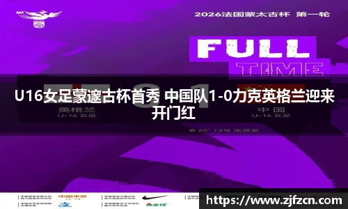 U16女足蒙邃古杯首秀 中国队1-0力克英格兰迎来开门红