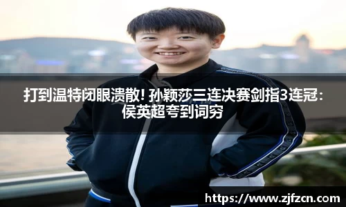 打到温特闭眼溃散! 孙颖莎三连决赛剑指3连冠：侯英超夸到词穷